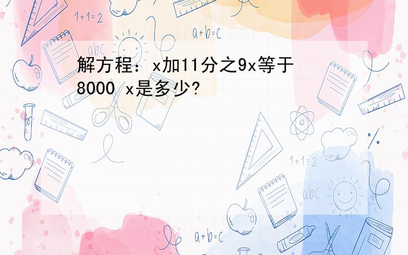 解方程：x加11分之9x等于8000 x是多少?