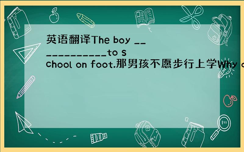 英语翻译The boy ____________to school on foot.那男孩不愿步行上学Why does