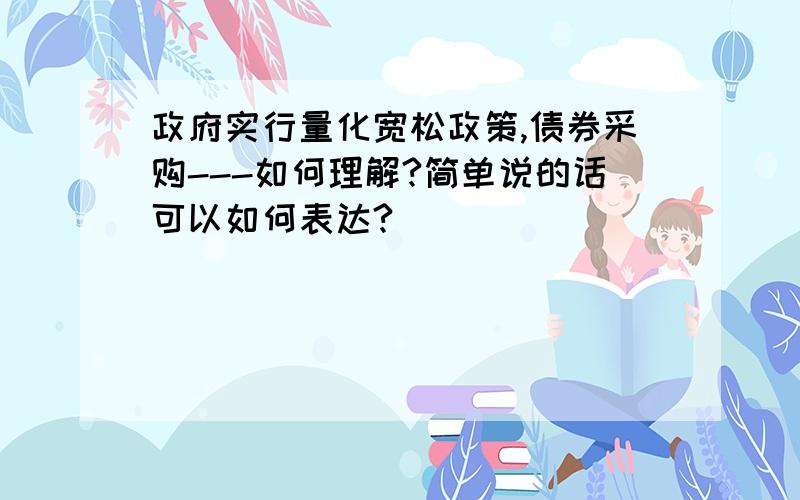 政府实行量化宽松政策,债券采购---如何理解?简单说的话可以如何表达?