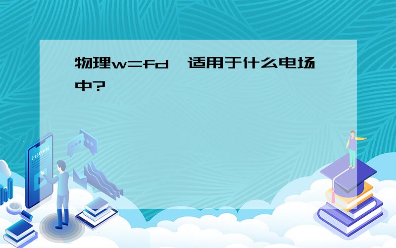 物理w=fd,适用于什么电场中?