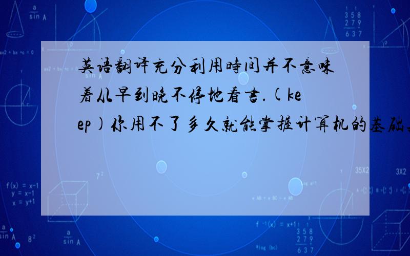 英语翻译充分利用时间并不意味着从早到晚不停地看书.(keep)你用不了多久就能掌握计算机的基础知识(long befor