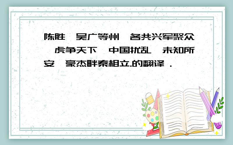 陈胜、吴广等州郡各共兴军聚众,虎争天下,中国扰乱,未知所安,豪杰畔秦相立.的翻译 .