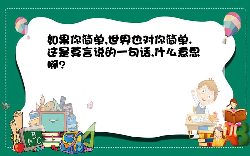 如果你简单,世界也对你简单.这是莫言说的一句话,什么意思啊?