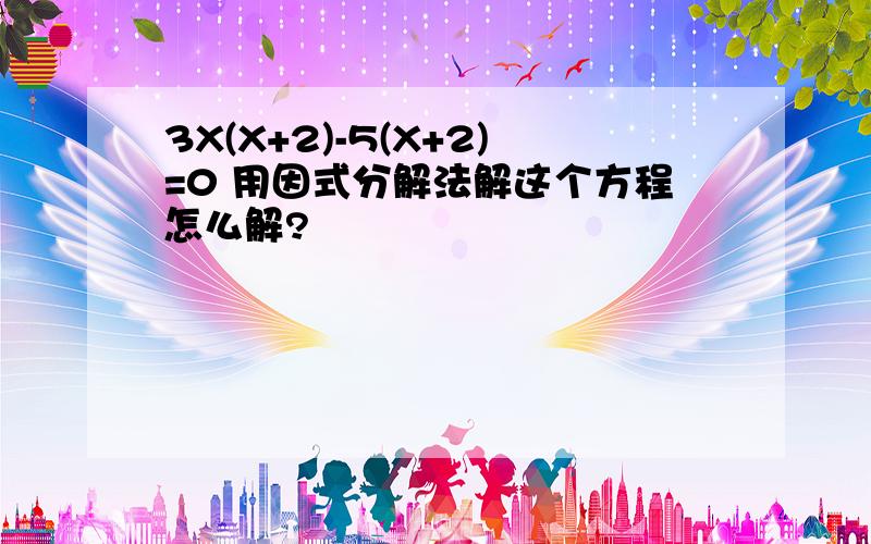 3X(X+2)-5(X+2)=0 用因式分解法解这个方程怎么解?