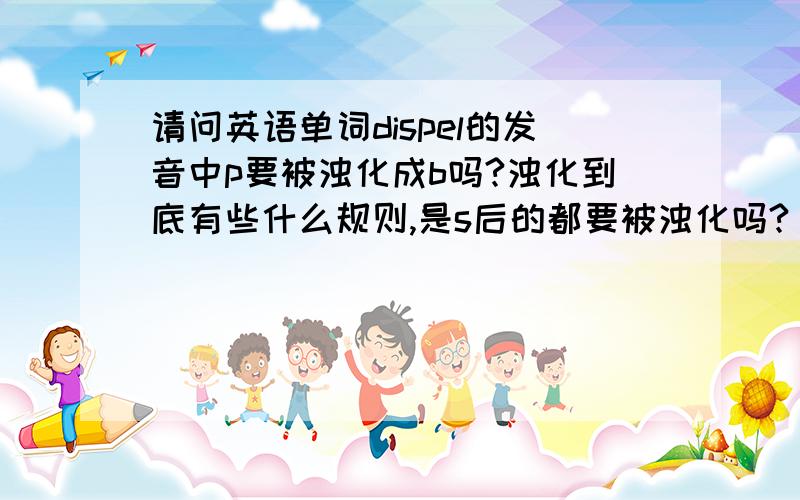 请问英语单词dispel的发音中p要被浊化成b吗?浊化到底有些什么规则,是s后的都要被浊化吗?