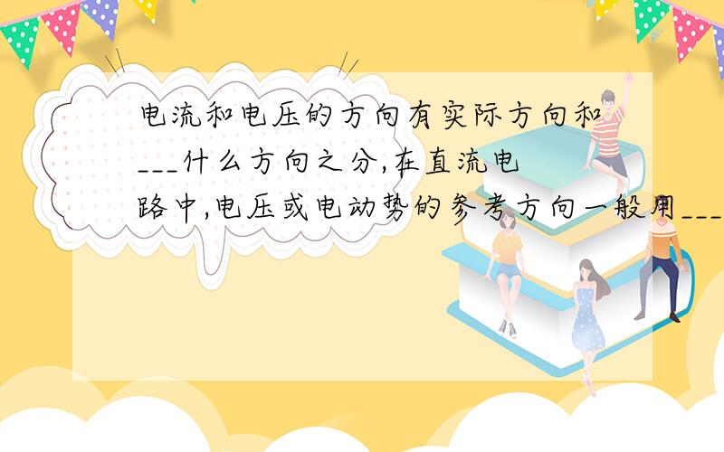 电流和电压的方向有实际方向和___什么方向之分,在直流电路中,电压或电动势的参考方向一般用___极性表示