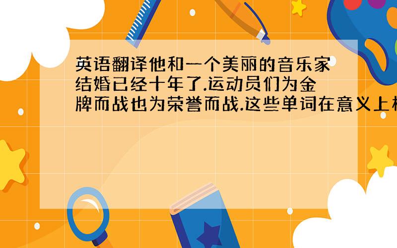 英语翻译他和一个美丽的音乐家结婚已经十年了.运动员们为金牌而战也为荣誉而战.这些单词在意义上相互联系.