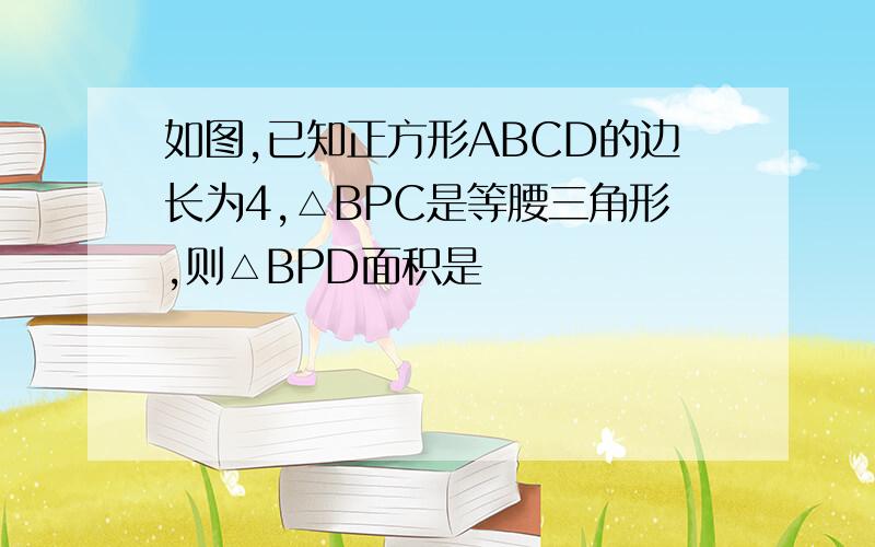 如图,已知正方形ABCD的边长为4,△BPC是等腰三角形,则△BPD面积是