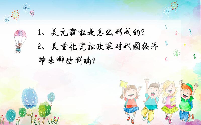 1、美元霸权是怎么形成的? 2、美量化宽松政策对我国经济带来哪些影响?