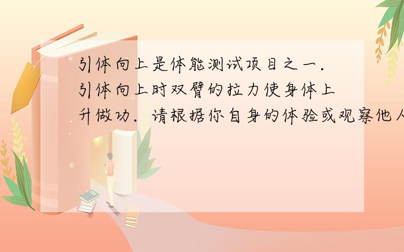 引体向上是体能测试项目之一．引体向上时双臂的拉力使身体上升做功．请根据你自身的体验或观察他人做引体向上的过程，找出所需的