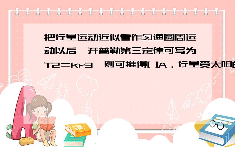 把行星运动近似看作匀速圆周运动以后,开普勒第三定律可写为T2＝kr3,则可推得[ ]A．行星受太阳的引力为 F=km/（