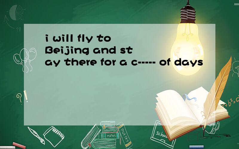 i will fly to Beijing and stay there for a c----- of days