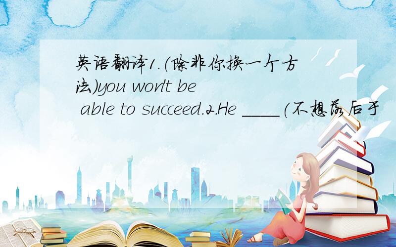 英语翻译1.（除非你换一个方法）you won't be able to succeed.2.He ____(不想落后于