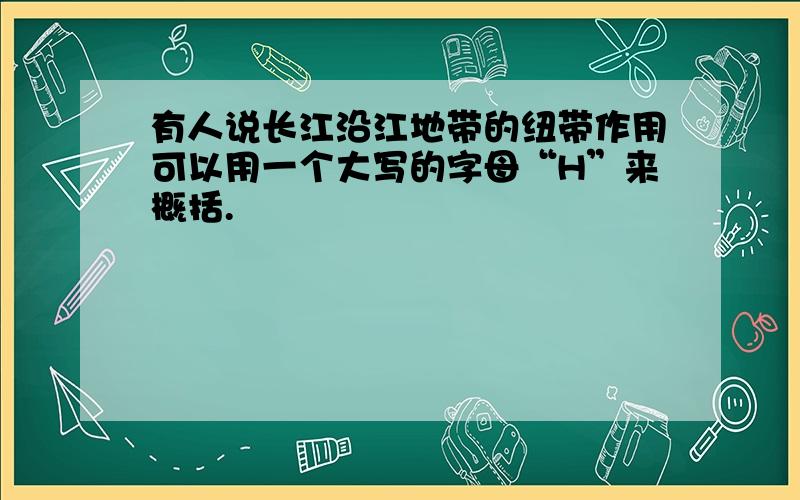 有人说长江沿江地带的纽带作用可以用一个大写的字母“H”来概括.