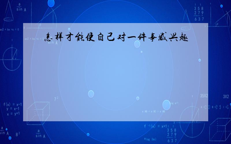 怎样才能使自己对一件事感兴趣