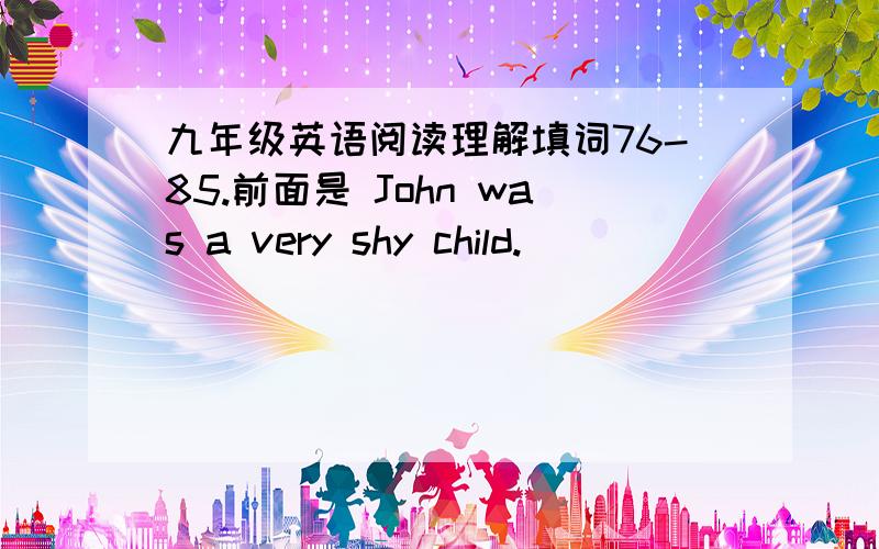 九年级英语阅读理解填词76-85.前面是 John was a very shy child.