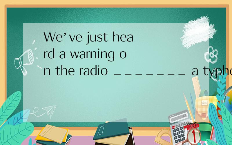 We’ve just heard a warning on the radio _______ a typhoon ma