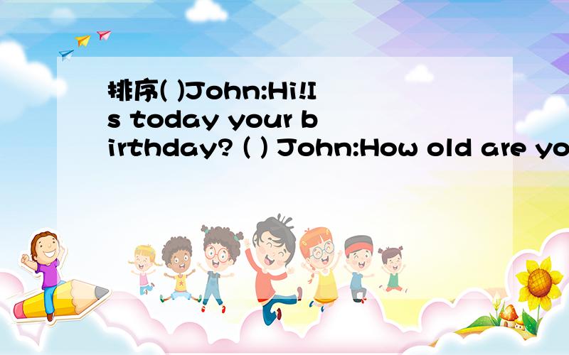 排序( )John:Hi!Is today your birthday? ( ) John:How old are yo