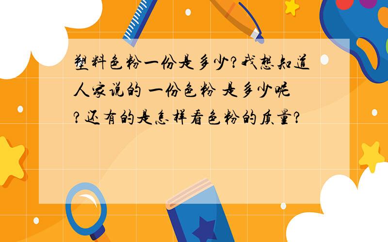 塑料色粉一份是多少?我想知道人家说的 一份色粉 是多少呢?还有的是怎样看色粉的质量?