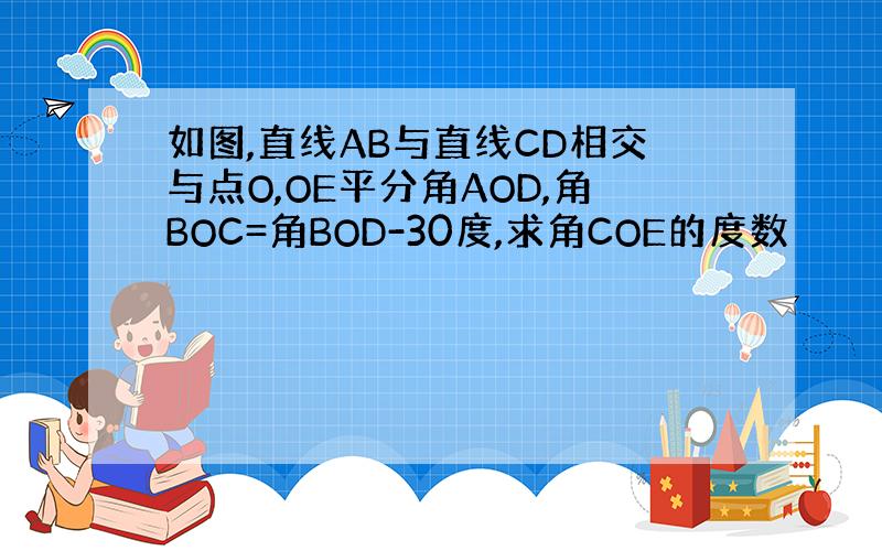 如图,直线AB与直线CD相交与点O,OE平分角AOD,角BOC=角BOD-30度,求角COE的度数