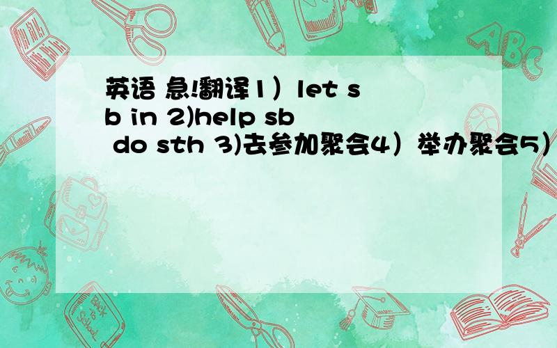 英语 急!翻译1）let sb in 2)help sb do sth 3)去参加聚会4）举办聚会5）在聚会上6）骑自行