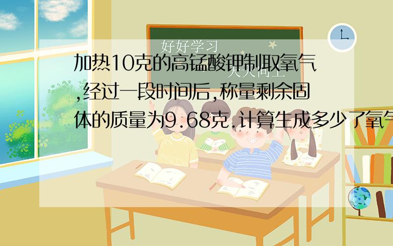 加热10克的高锰酸钾制取氧气,经过一段时间后,称量剩余固体的质量为9.68克.计算生成多少了氧气?