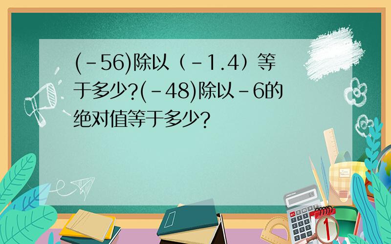 (-56)除以（-1.4）等于多少?(-48)除以-6的绝对值等于多少?