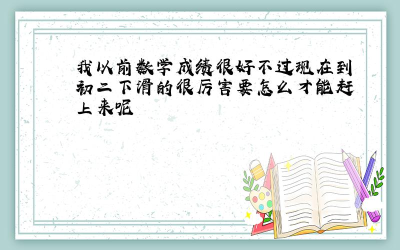 我以前数学成绩很好不过现在到初二下滑的很厉害要怎么才能赶上来呢