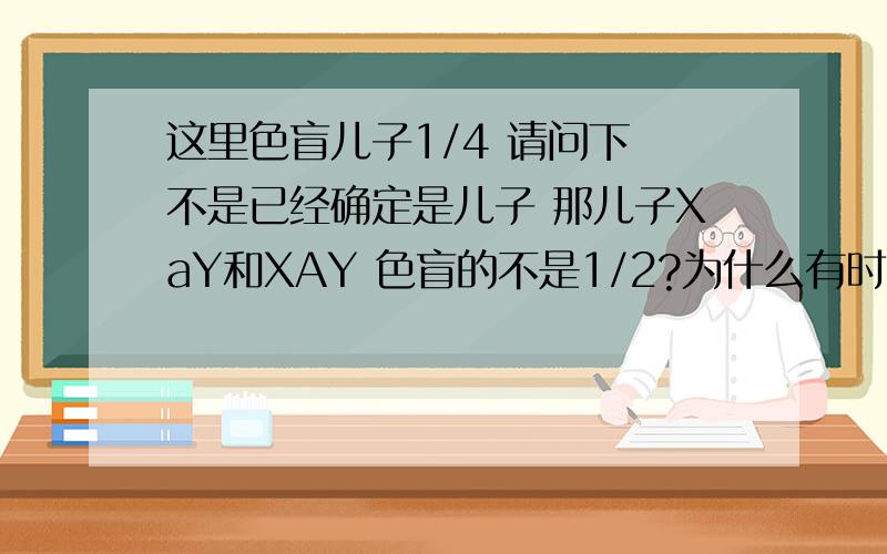 这里色盲儿子1/4 请问下 不是已经确定是儿子 那儿子XaY和XAY 色盲的不是1/2?为什么有时候有的题目就是直接从男