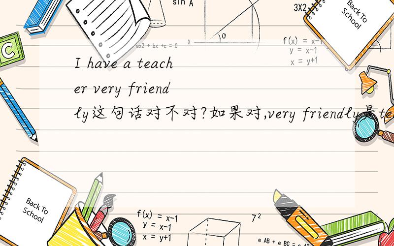 I have a teacher very friendly这句话对不对?如果对,very friendly是teach