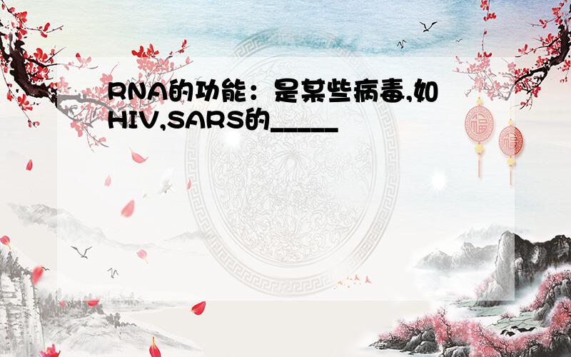 RNA的功能：是某些病毒,如HIV,SARS的_____