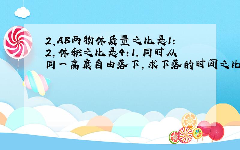 2、AB两物体质量之比是1：2,体积之比是4：1,同时从同一高度自由落下,求下落的时间之比,下落过程中加速