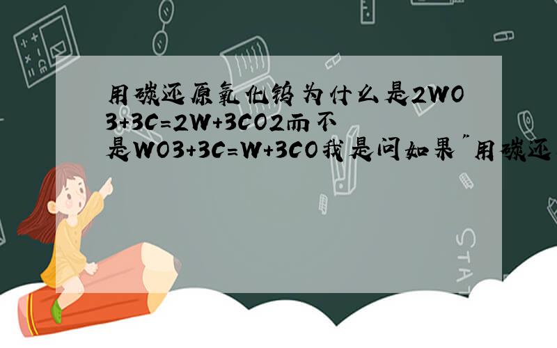 用碳还原氧化钨为什么是2WO3+3C=2W+3CO2而不是WO3+3C=W+3CO我是问如果