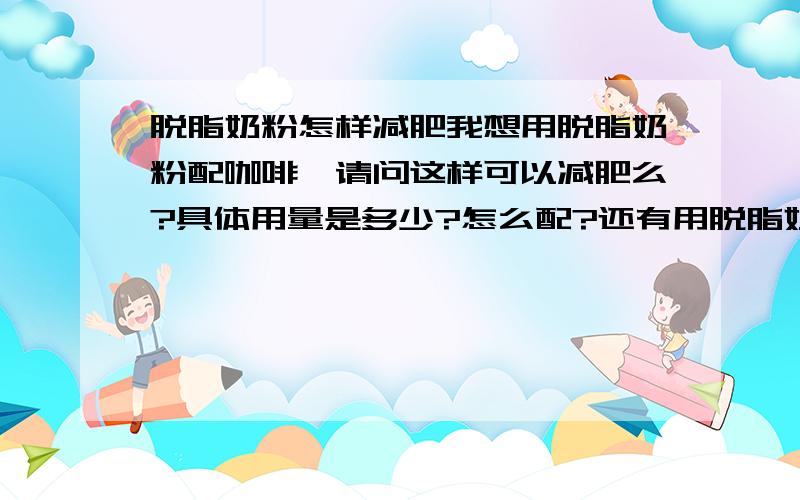 脱脂奶粉怎样减肥我想用脱脂奶粉配咖啡,请问这样可以减肥么?具体用量是多少?怎么配?还有用脱脂奶粉还搭配什么可以减肥?