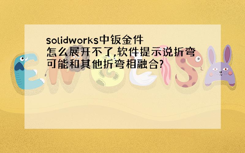 solidworks中钣金件怎么展开不了,软件提示说折弯可能和其他折弯相融合?