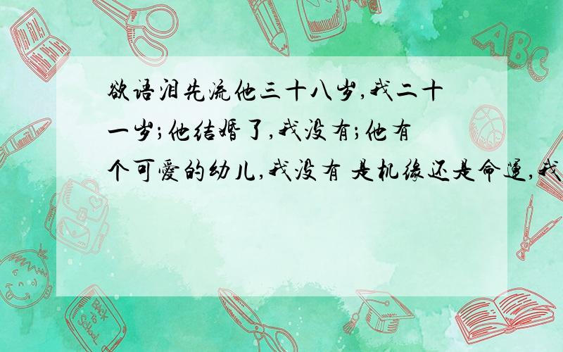 欲语泪先流他三十八岁,我二十一岁；他结婚了,我没有；他有个可爱的幼儿,我没有 是机缘还是命运,我们相遇了,也许本来就是个