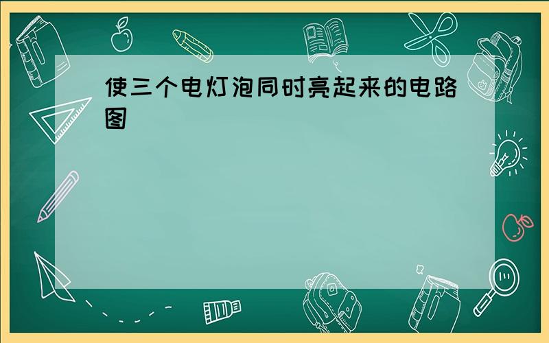 使三个电灯泡同时亮起来的电路图