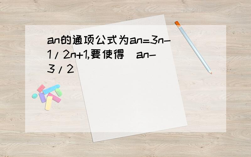 an的通项公式为an=3n-1/2n+1,要使得|an-3/2|