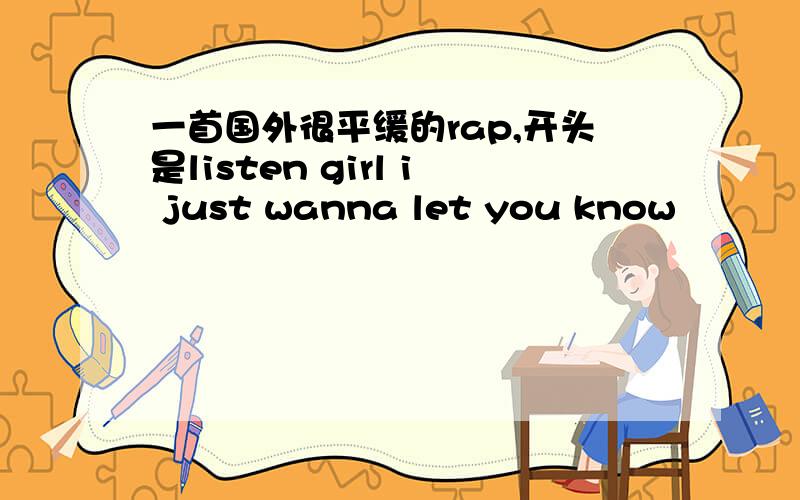 一首国外很平缓的rap,开头是listen girl i just wanna let you know