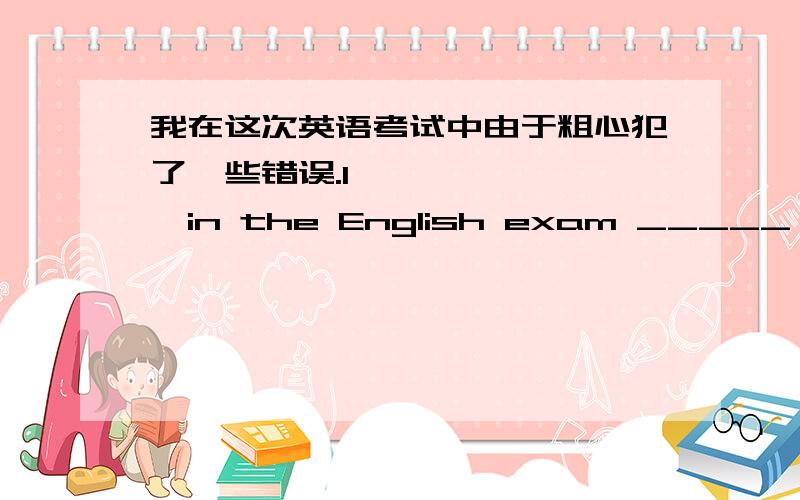 我在这次英语考试中由于粗心犯了一些错误.I—— —— ——in the English exam _____ ____