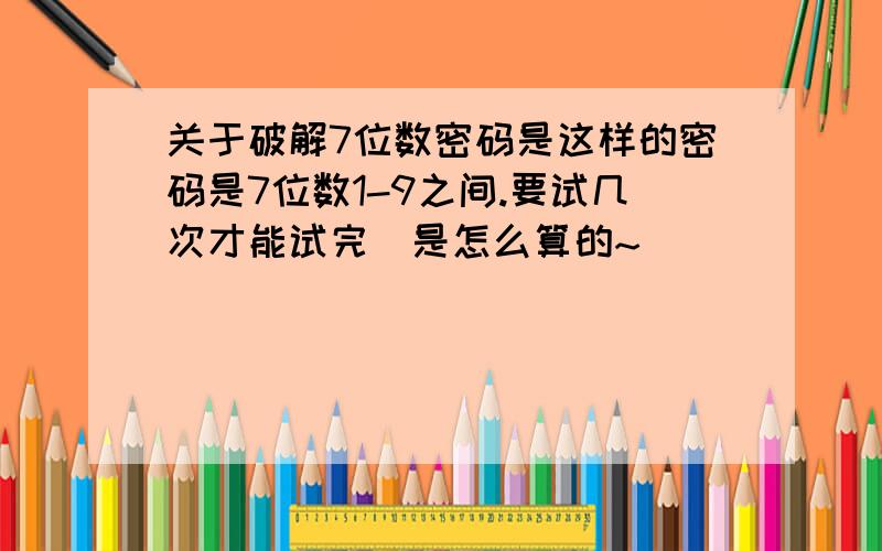 关于破解7位数密码是这样的密码是7位数1-9之间.要试几次才能试完`是怎么算的~