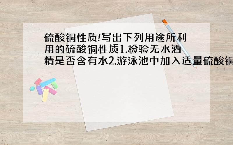 硫酸铜性质!写出下列用途所利用的硫酸铜性质1.检验无水酒精是否含有水2.游泳池中加入适量硫酸铜进行消毒3.除去氧气中的水