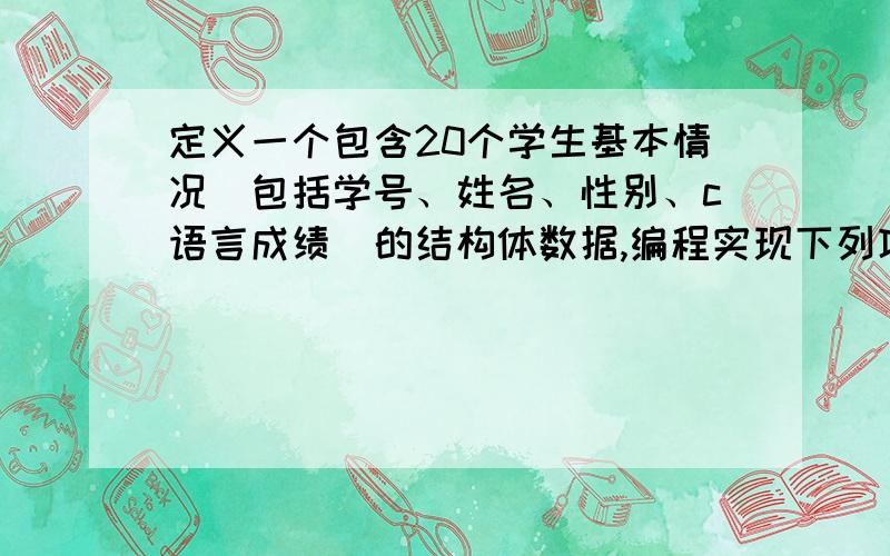 定义一个包含20个学生基本情况(包括学号、姓名、性别、c语言成绩)的结构体数据,编程实现下列功能：