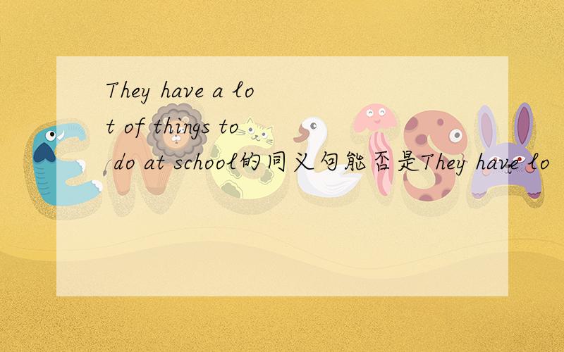 They have a lot of things to do at school的同义句能否是They have lo