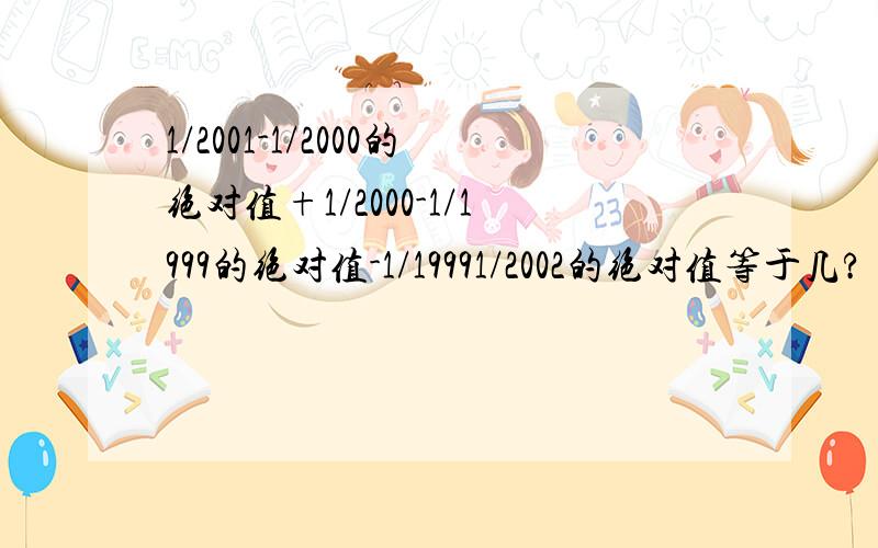 1/2001-1/2000的绝对值+1/2000-1/1999的绝对值-1/19991/2002的绝对值等于几?