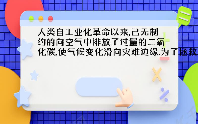 人类自工业化革命以来,已无制约的向空气中排放了过量的二氧化碳,使气候变化滑向灾难边缘.为了拯救地球、拯救人类,发展低碳经