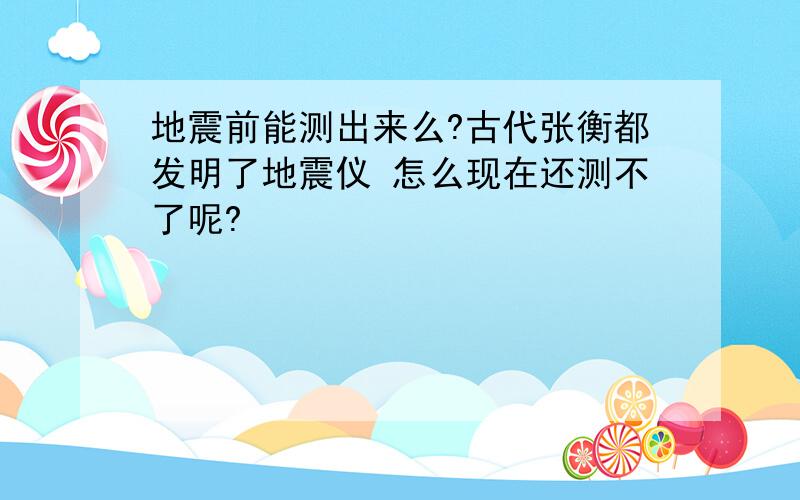 地震前能测出来么?古代张衡都发明了地震仪 怎么现在还测不了呢?