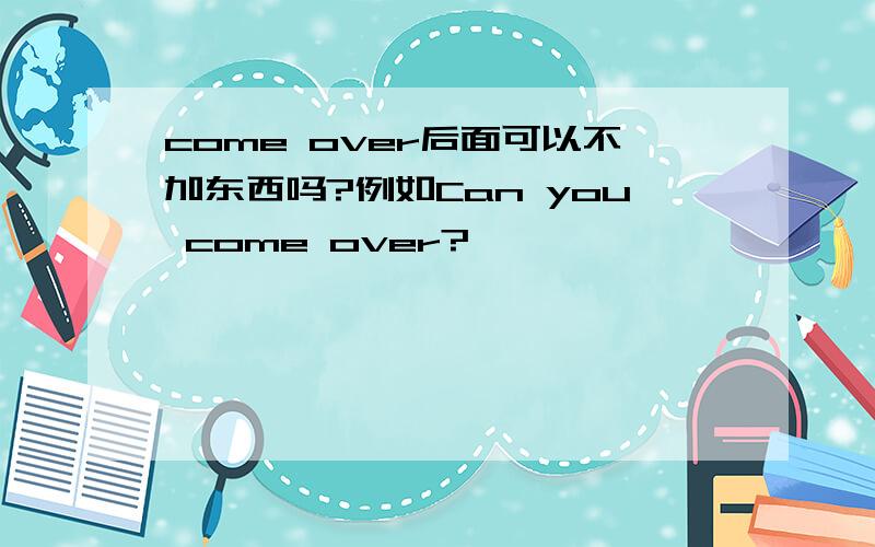 come over后面可以不加东西吗?例如Can you come over?