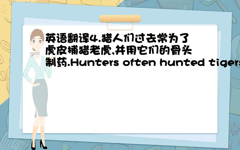 英语翻译4.猎人们过去常为了虎皮捕猎老虎,并用它们的骨头制药.Hunters often hunted tigers ,