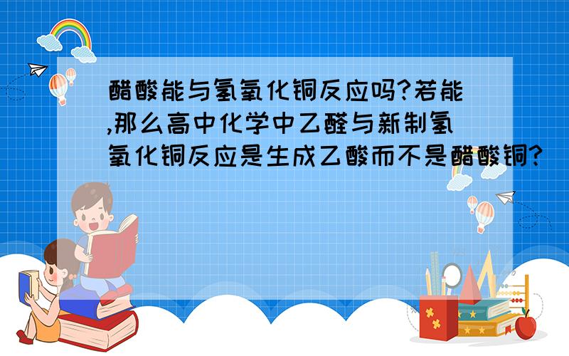 醋酸能与氢氧化铜反应吗?若能,那么高中化学中乙醛与新制氢氧化铜反应是生成乙酸而不是醋酸铜?